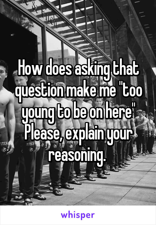 How does asking that question make me "too young to be on here"
Please, explain your reasoning. 