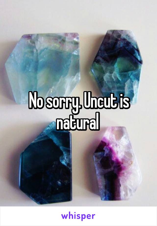 No sorry. Uncut is natural 