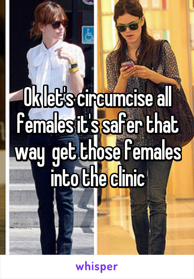 Ok let's circumcise all females it's safer that way  get those females into the clinic