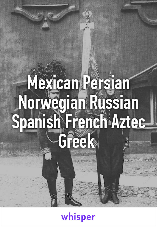 Mexican Persian Norwegian Russian Spanish French Aztec Greek 