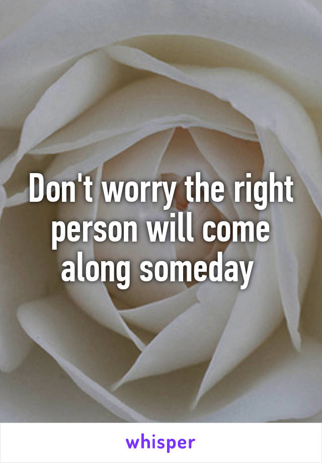 Don't worry the right person will come along someday 