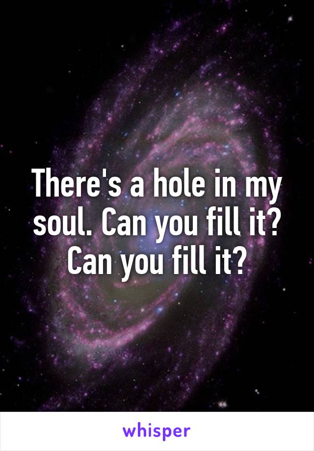 there-s-a-hole-in-my-soul-can-you-fill-it-can-you-fill-it