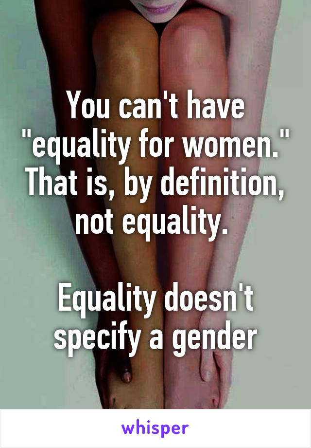 You can't have "equality for women." That is, by definition, not equality. 

Equality doesn't specify a gender