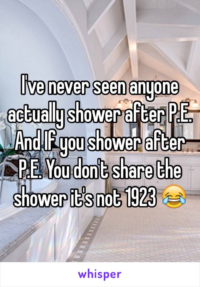 I've never seen anyone actually shower after P.E.
And If you shower after P.E. You don't share the shower it's not 1923 😂