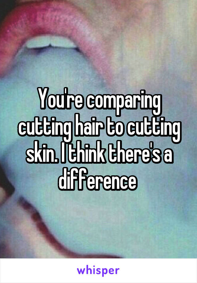 You're comparing cutting hair to cutting skin. I think there's a difference 