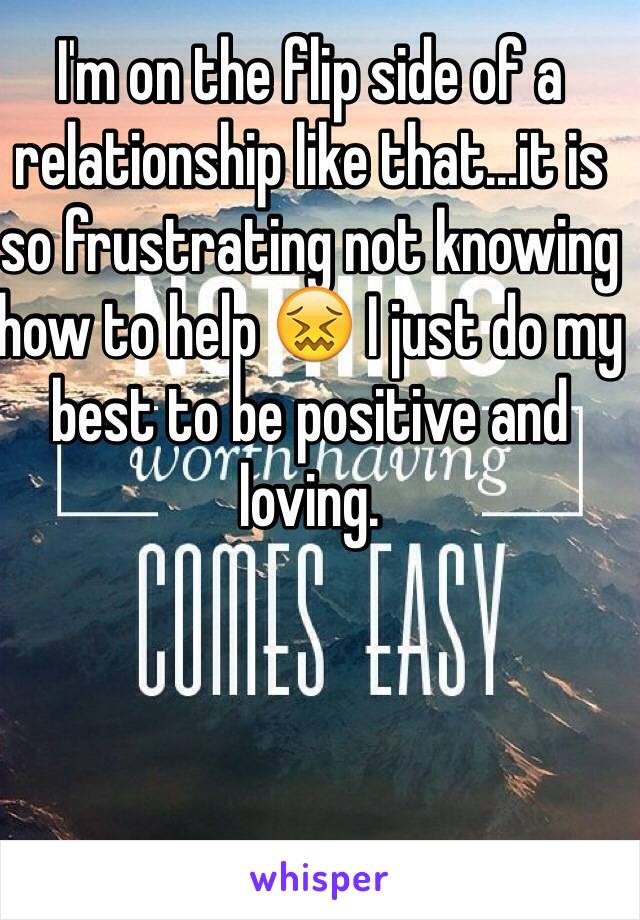 I'm on the flip side of a relationship like that...it is so frustrating not knowing how to help 😖 I just do my best to be positive and loving. 