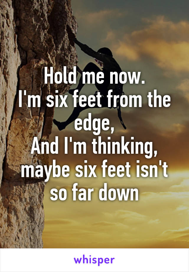 Hold me now.
I'm six feet from the edge,
And I'm thinking,
maybe six feet isn't so far down