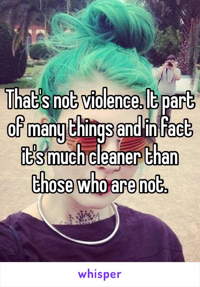 That's not violence. It part of many things and in fact it's much cleaner than those who are not. 