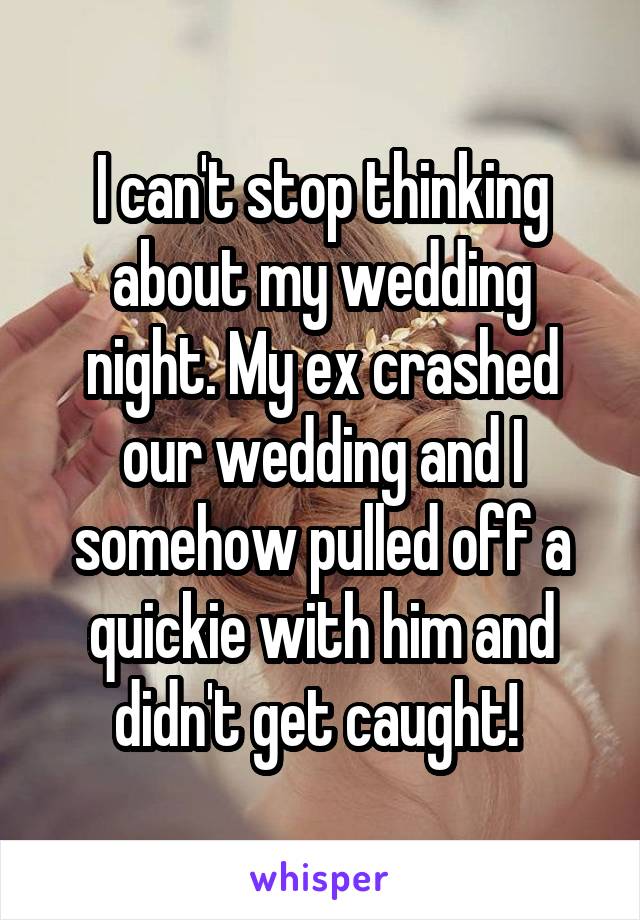 I can't stop thinking about my wedding night. My ex crashed our wedding and I somehow pulled off a quickie with him and didn't get caught! 