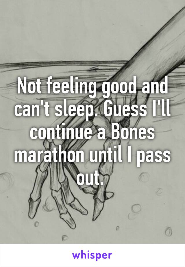 Not feeling good and can't sleep. Guess I'll continue a Bones marathon until I pass out. 