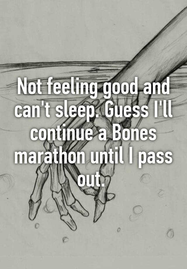 not-feeling-good-and-can-t-sleep-guess-i-ll-continue-a-bones-marathon