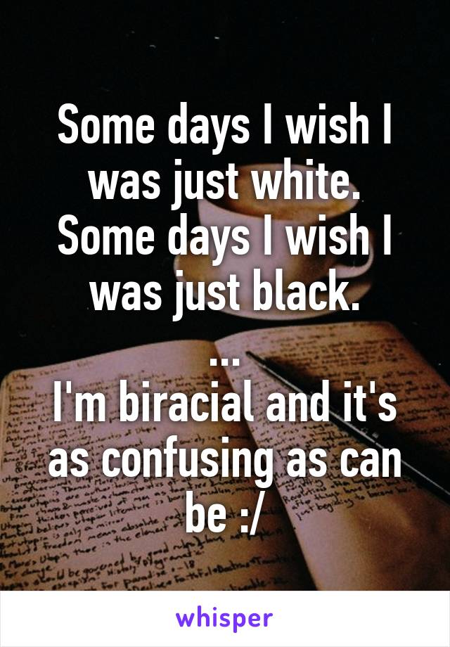 Some days I wish I was just white.
Some days I wish I was just black.
...
I'm biracial and it's as confusing as can be :/