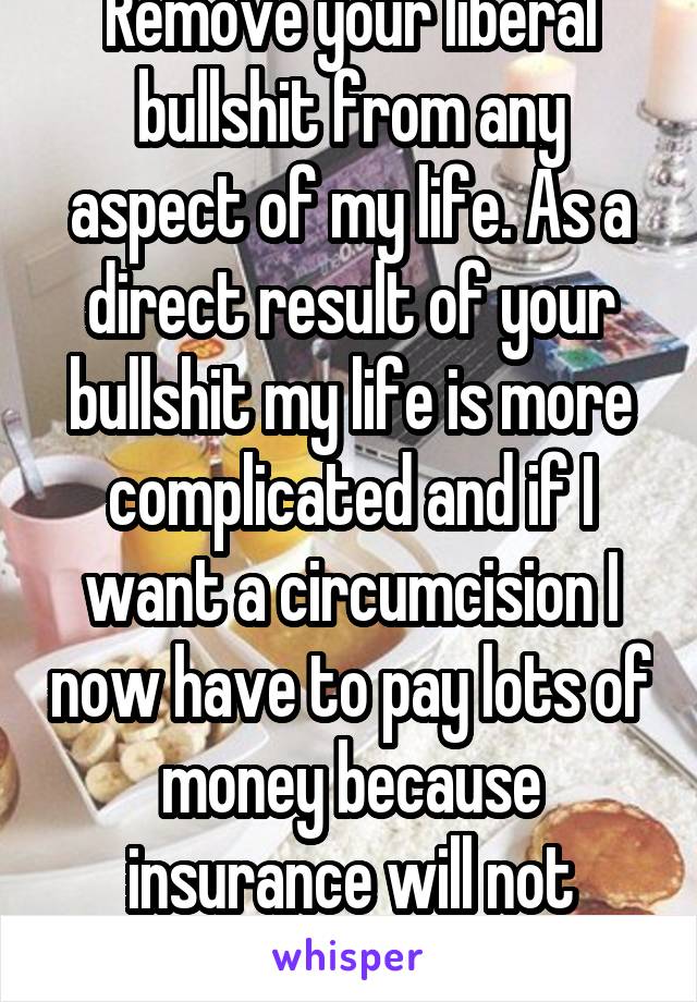 Remove your liberal bullshit from any aspect of my life. As a direct result of your bullshit my life is more complicated and if I want a circumcision I now have to pay lots of money because insurance will not cover it. Fuck you.