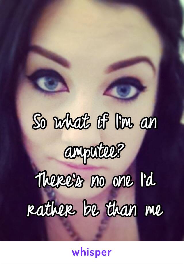 So what if I'm an amputee? 
There's no one I'd rather be than me