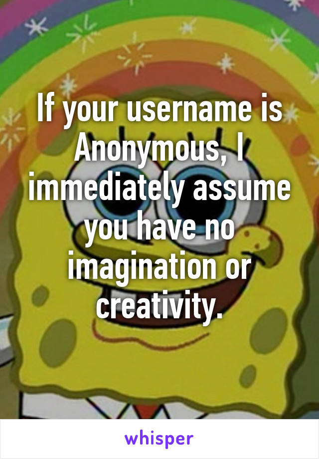 If your username is Anonymous, I immediately assume you have no imagination or creativity.
