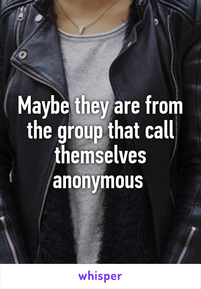 Maybe they are from the group that call themselves anonymous 