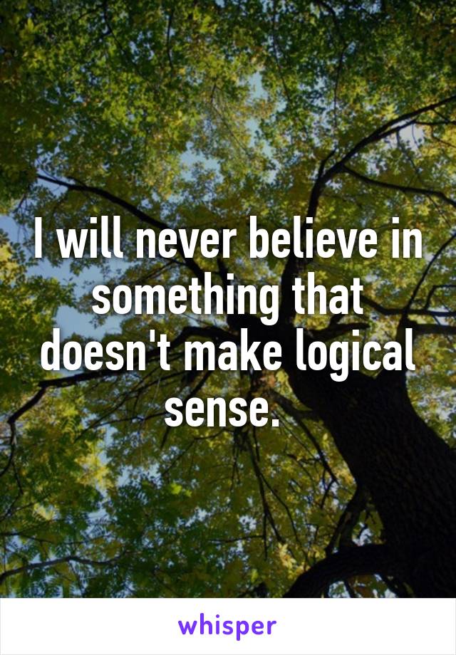 I will never believe in something that doesn't make logical sense. 