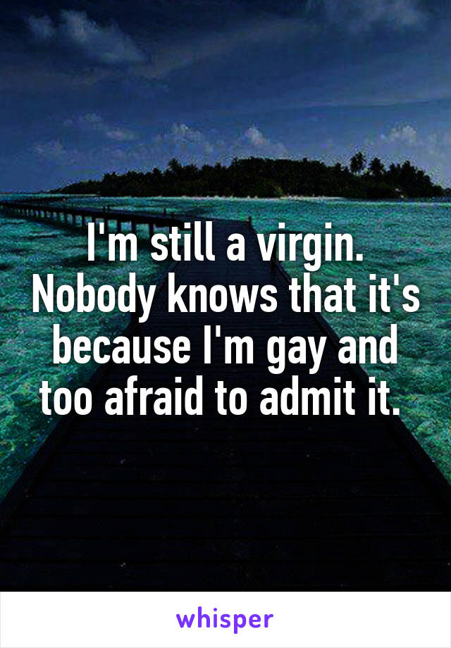 I'm still a virgin. Nobody knows that it's because I'm gay and too afraid to admit it. 