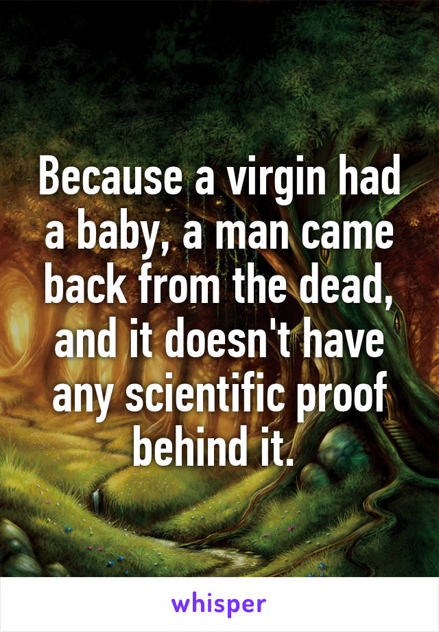 Because a virgin had a baby, a man came back from the dead, and it doesn't have any scientific proof behind it. 