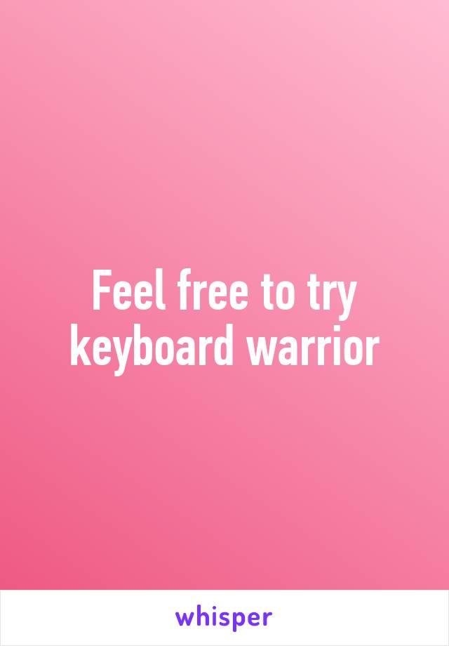 Feel free to try keyboard warrior