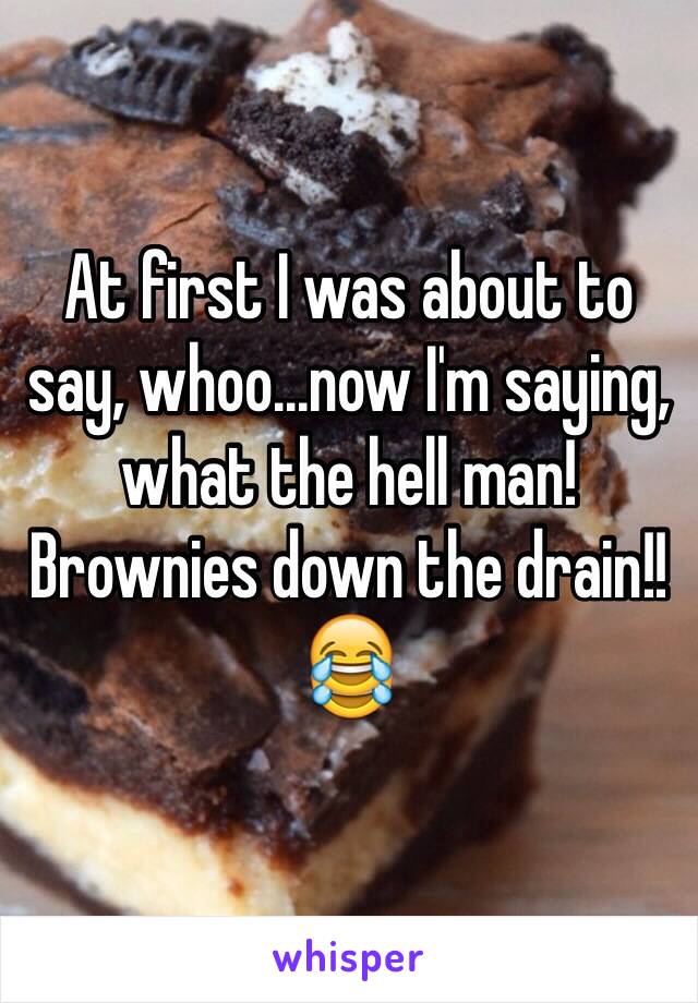 At first I was about to say, whoo...now I'm saying, what the hell man!  Brownies down the drain!!😂