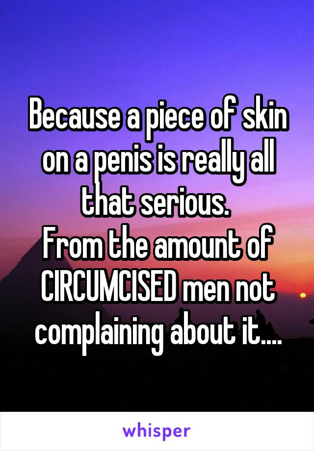 Because a piece of skin on a penis is really all that serious. 
From the amount of CIRCUMCISED men not complaining about it....