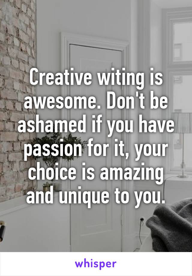 Creative witing is awesome. Don't be ashamed if you have passion for it, your choice is amazing and unique to you.