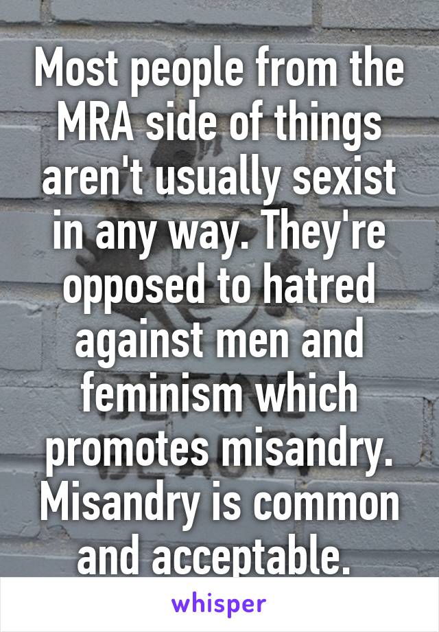 Most people from the MRA side of things aren't usually sexist in any way. They're opposed to hatred against men and feminism which promotes misandry. Misandry is common and acceptable. 