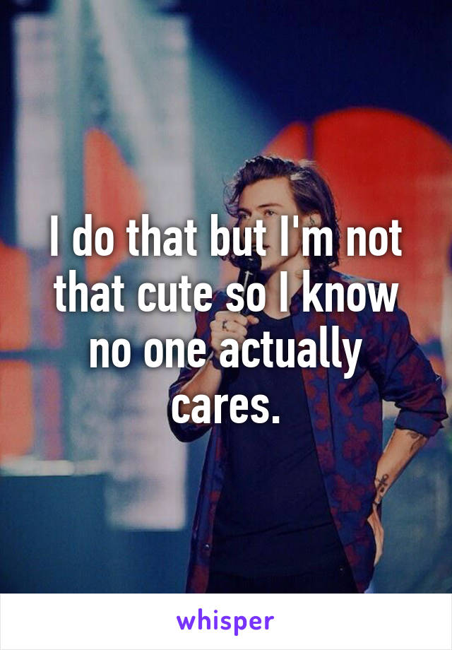 I do that but I'm not that cute so I know no one actually cares.