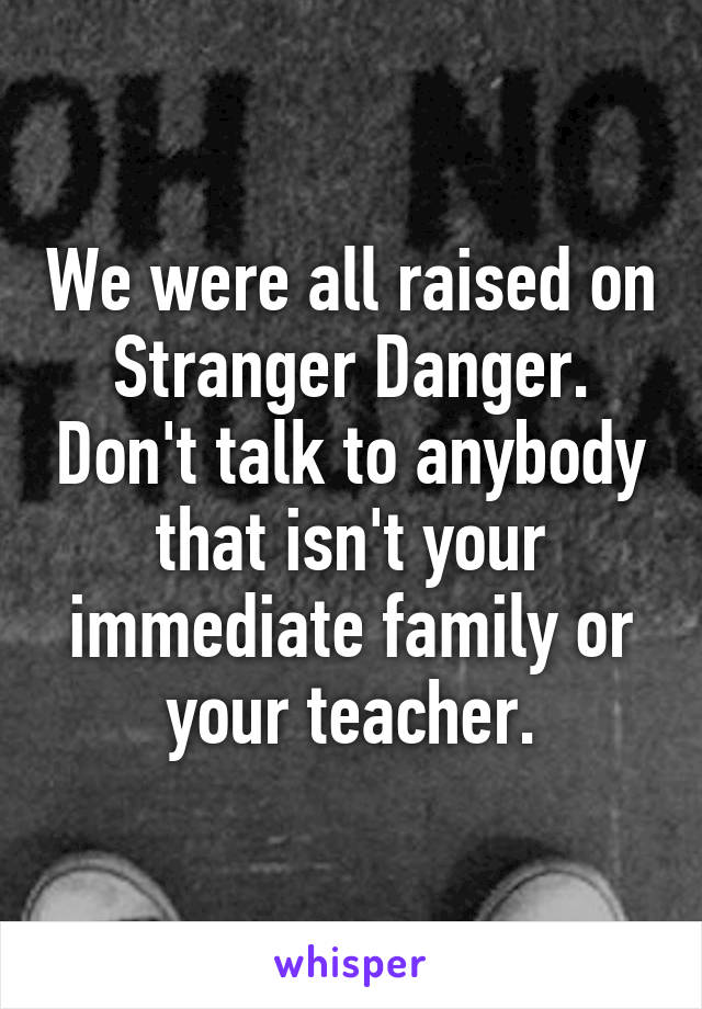 We were all raised on Stranger Danger. Don't talk to anybody that isn't your immediate family or your teacher.