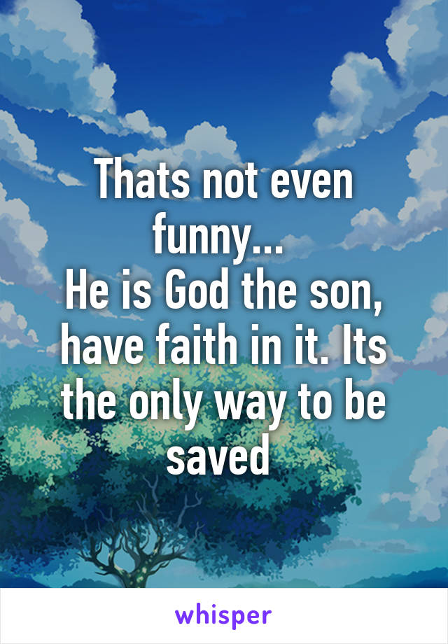 Thats not even funny... 
He is God the son, have faith in it. Its the only way to be saved 