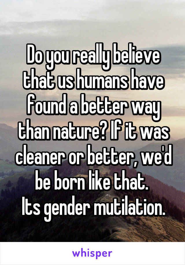 Do you really believe that us humans have found a better way than nature? If it was cleaner or better, we'd be born like that. 
Its gender mutilation.