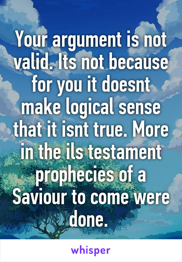 Your argument is not valid. Its not because for you it doesnt make logical sense that it isnt true. More in the ils testament prophecies of a Saviour to come were done. 