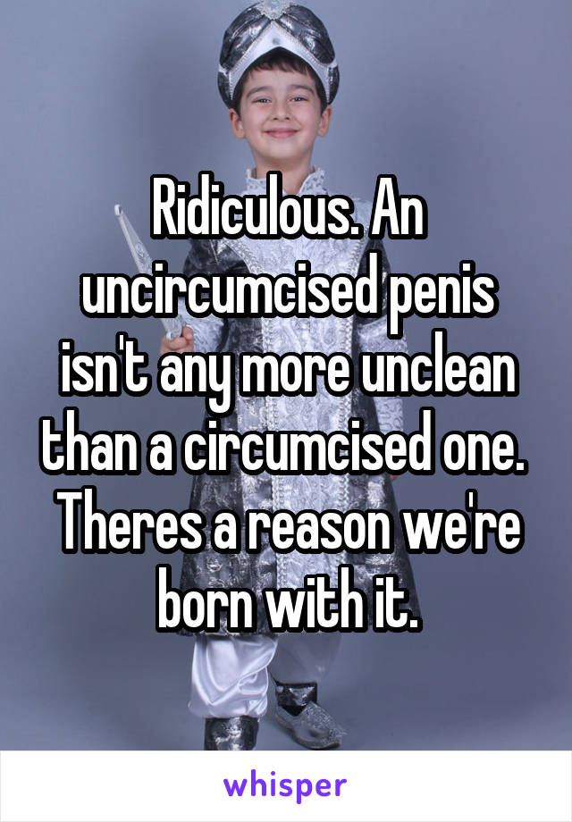 Ridiculous. An uncircumcised penis isn't any more unclean than a circumcised one. 
Theres a reason we're born with it.