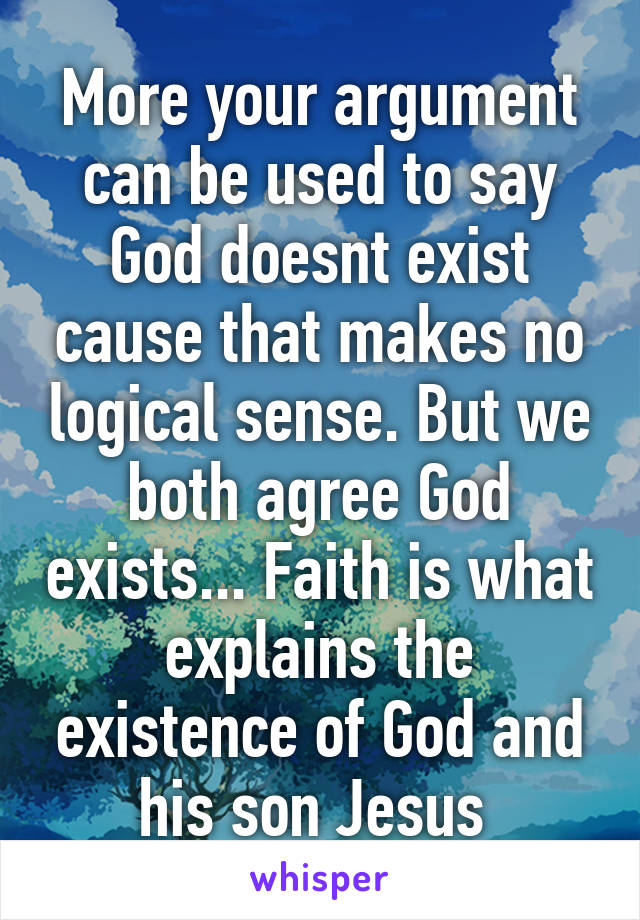 More your argument can be used to say God doesnt exist cause that makes no logical sense. But we both agree God exists... Faith is what explains the existence of God and his son Jesus 