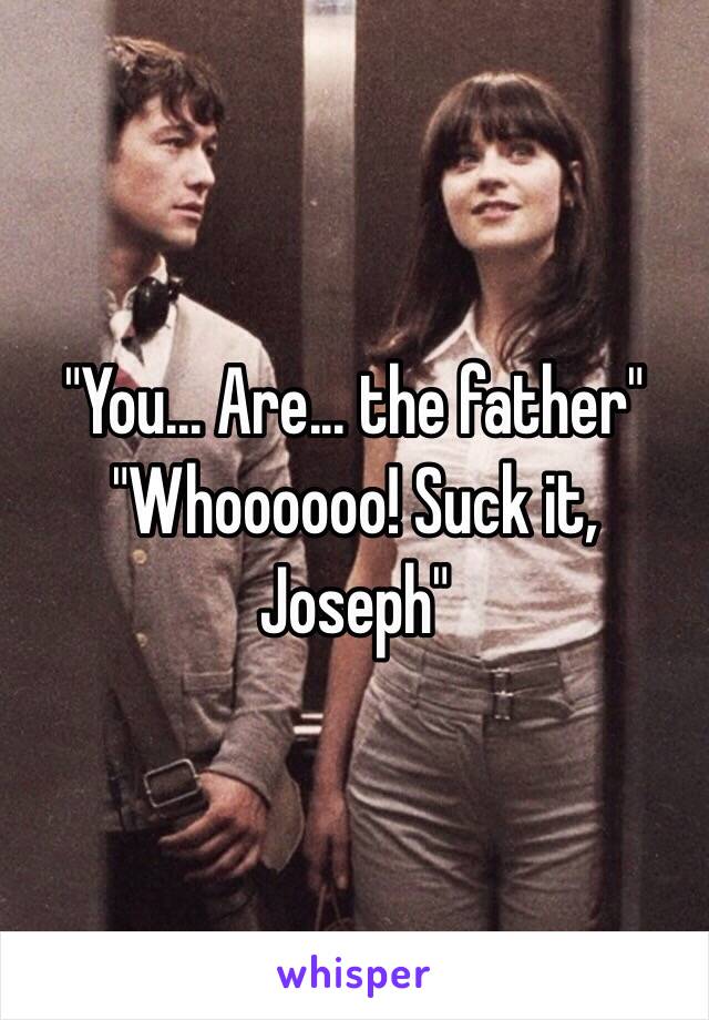 "You... Are... the father"
"Whoooooo! Suck it, Joseph" 