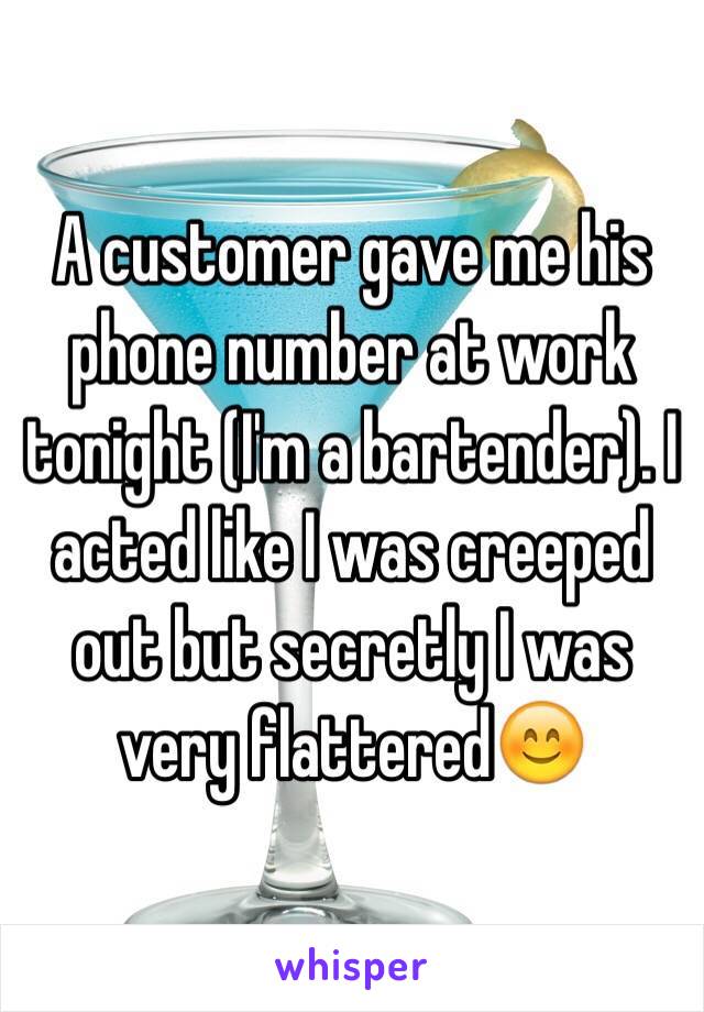 A customer gave me his phone number at work tonight (I'm a bartender). I acted like I was creeped out but secretly I was very flattered😊