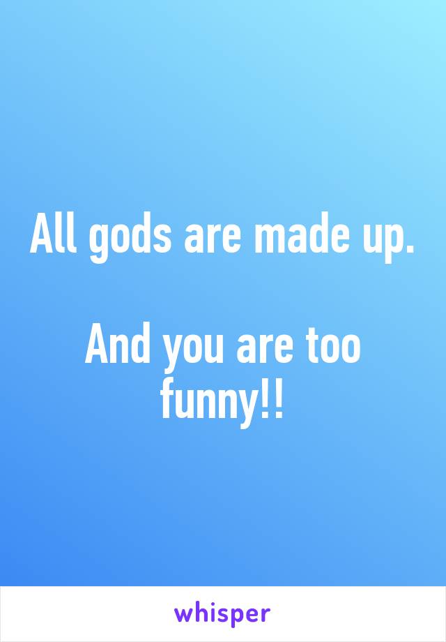 All gods are made up. 
And you are too funny!!