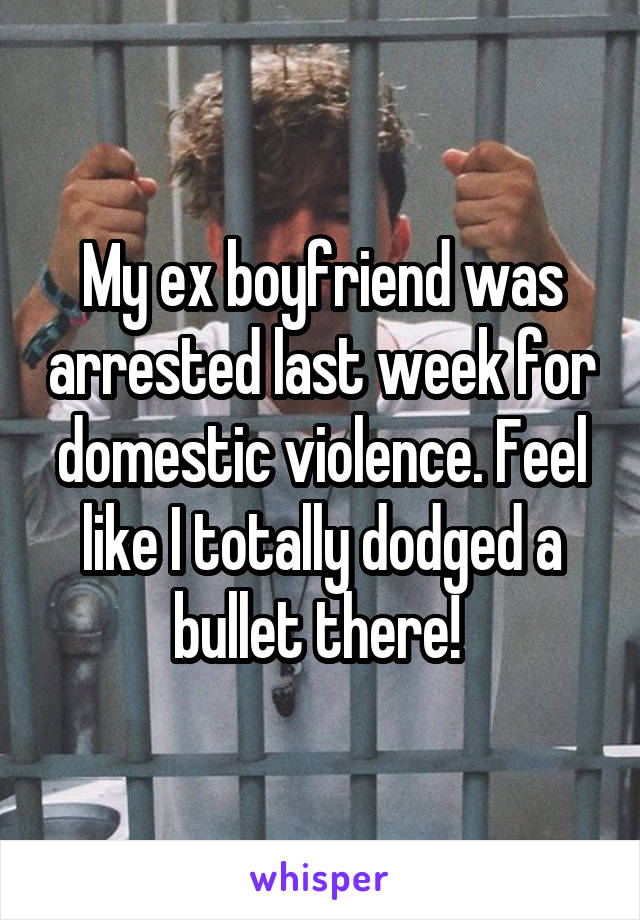 My ex boyfriend was arrested last week for domestic violence. Feel like I totally dodged a bullet there! 