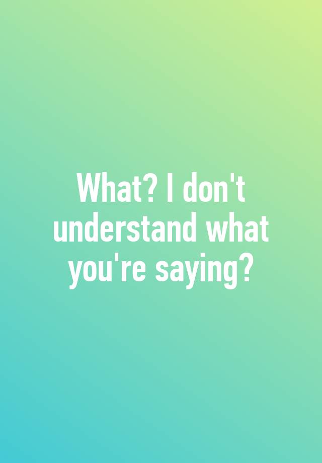 what-i-don-t-understand-what-you-re-saying