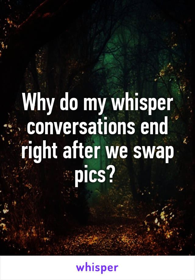 Why do my whisper conversations end right after we swap pics? 