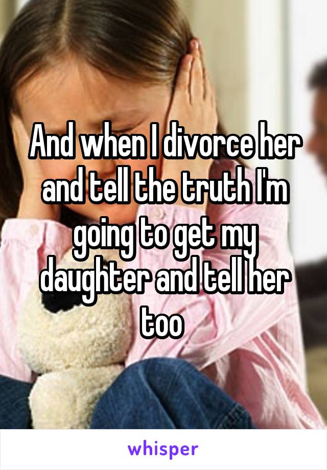 And when I divorce her and tell the truth I'm going to get my daughter and tell her too 