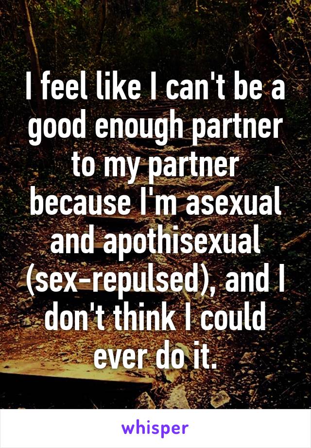 I feel like I can't be a good enough partner to my partner because I'm asexual and apothisexual (sex-repulsed), and I don't think I could ever do it.