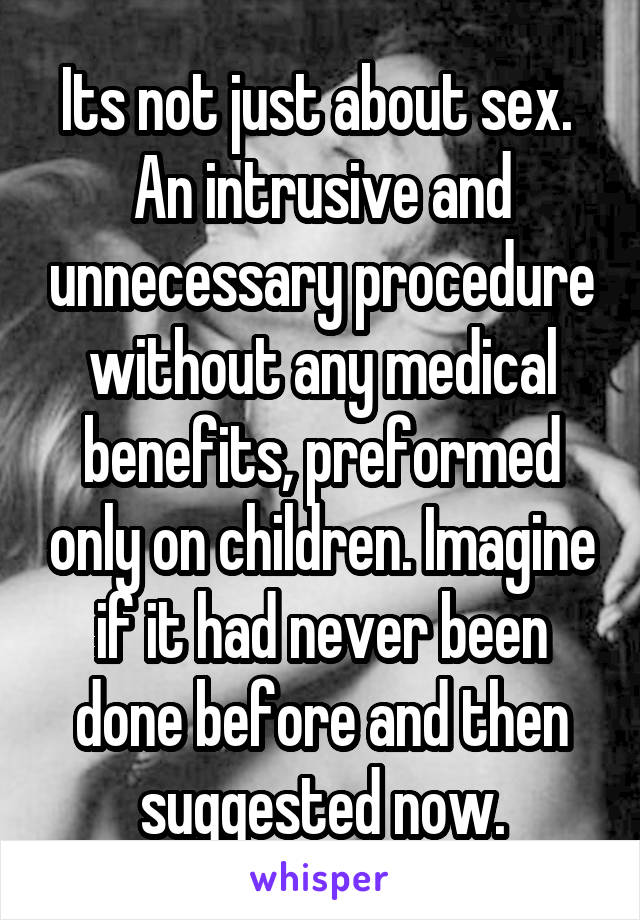 Its not just about sex. 
An intrusive and unnecessary procedure without any medical benefits, preformed only on children. Imagine if it had never been done before and then suggested now.