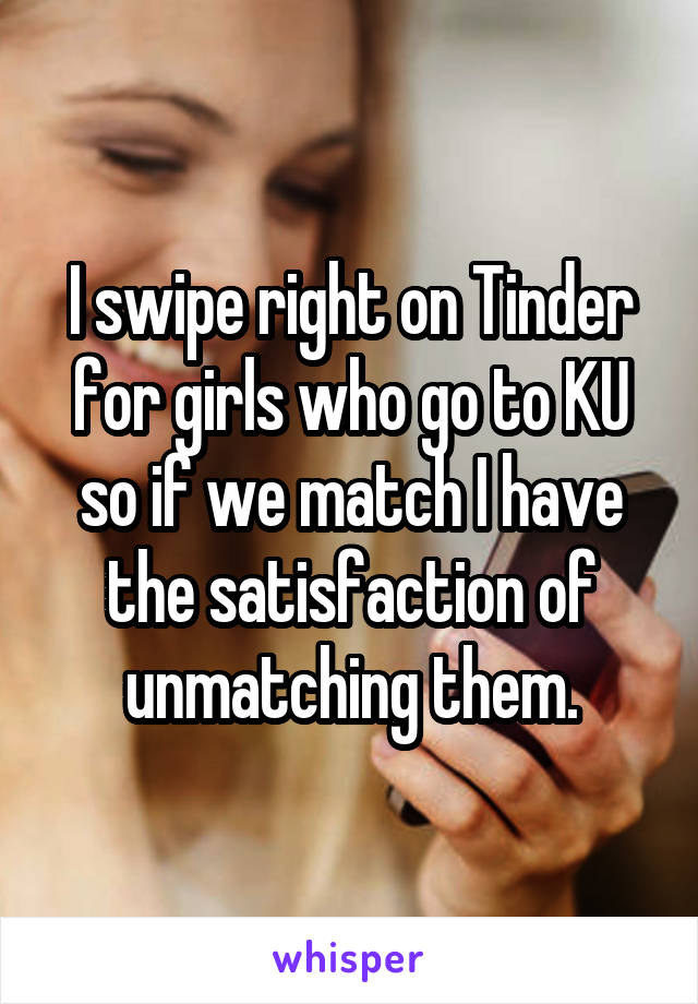 I swipe right on Tinder for girls who go to KU so if we match I have the satisfaction of unmatching them.
