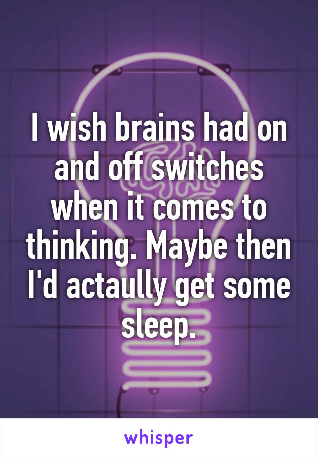 I wish brains had on and off switches when it comes to thinking. Maybe then I'd actaully get some sleep.