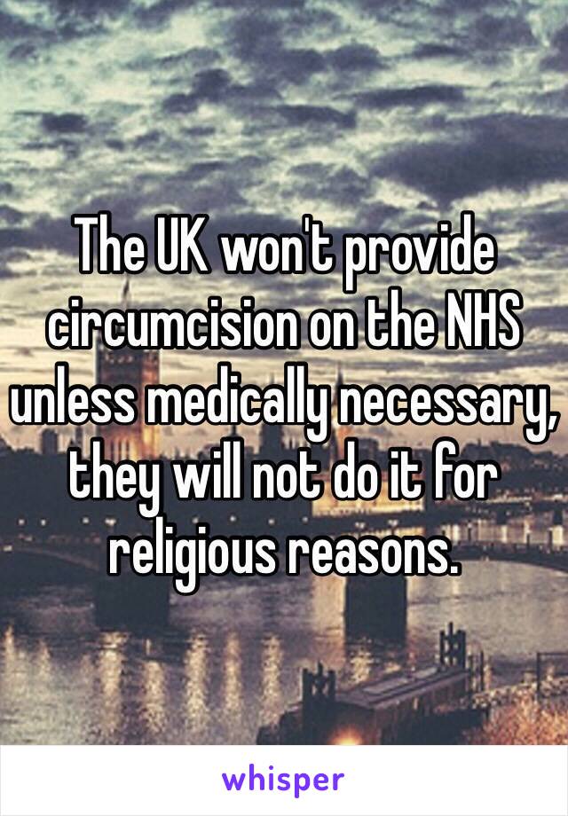 The UK won't provide circumcision on the NHS unless medically necessary, they will not do it for religious reasons.