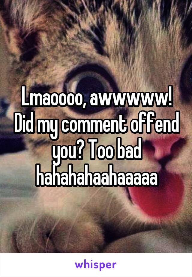 Lmaoooo, awwwww! Did my comment offend you? Too bad hahahahaahaaaaa