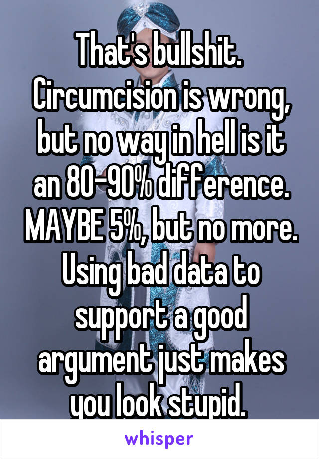 That's bullshit.  Circumcision is wrong, but no way in hell is it an 80-90% difference. MAYBE 5%, but no more. Using bad data to support a good argument just makes you look stupid. 