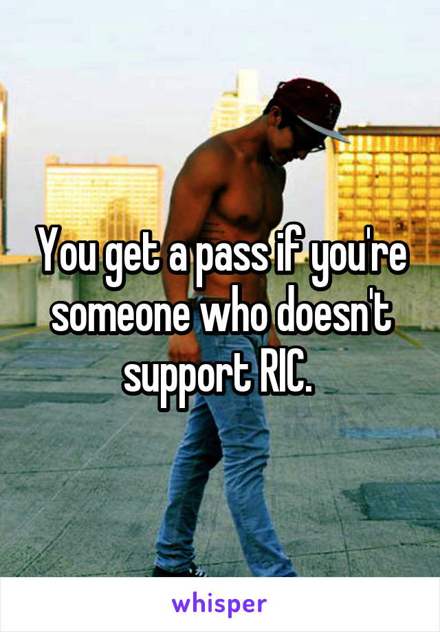 You get a pass if you're someone who doesn't support RIC. 